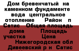 Дом бревенчатый, на каменном фундаменте, вода, центральное отопление,  › Район ­ п Сатис › Общая площадь дома ­ 60 › Площадь участка ­ 17 › Цена ­ 1 100 000 - Нижегородская обл., Дивеевский р-н, Сатис п. Недвижимость » Дома, коттеджи, дачи продажа   . Нижегородская обл.